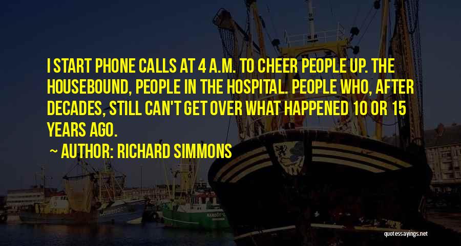 Richard Simmons Quotes: I Start Phone Calls At 4 A.m. To Cheer People Up. The Housebound, People In The Hospital. People Who, After