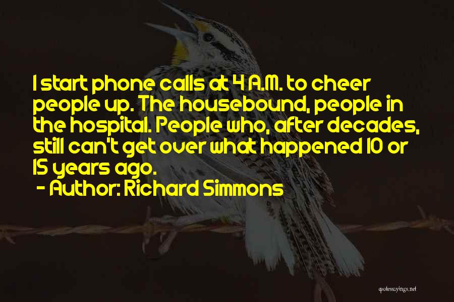 Richard Simmons Quotes: I Start Phone Calls At 4 A.m. To Cheer People Up. The Housebound, People In The Hospital. People Who, After