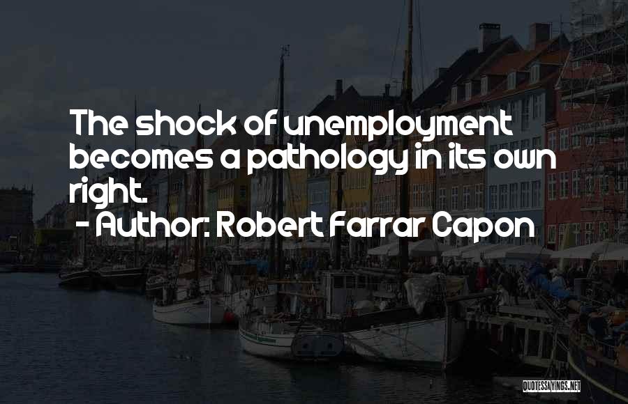 Robert Farrar Capon Quotes: The Shock Of Unemployment Becomes A Pathology In Its Own Right.