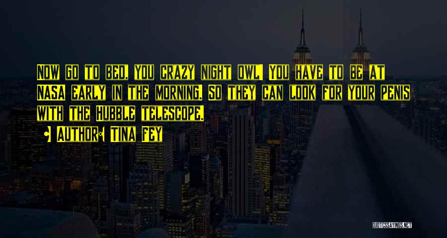 Tina Fey Quotes: Now Go To Bed, You Crazy Night Owl! You Have To Be At Nasa Early In The Morning. So They