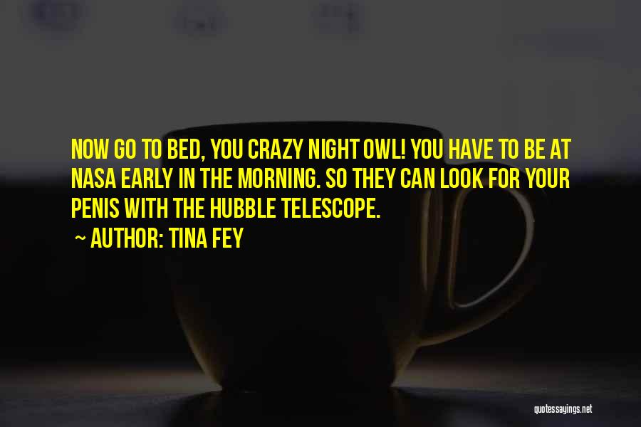 Tina Fey Quotes: Now Go To Bed, You Crazy Night Owl! You Have To Be At Nasa Early In The Morning. So They