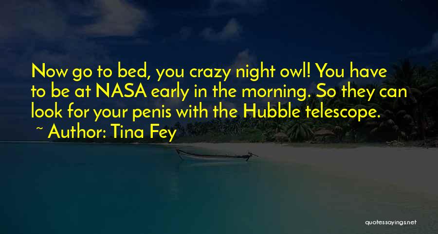 Tina Fey Quotes: Now Go To Bed, You Crazy Night Owl! You Have To Be At Nasa Early In The Morning. So They