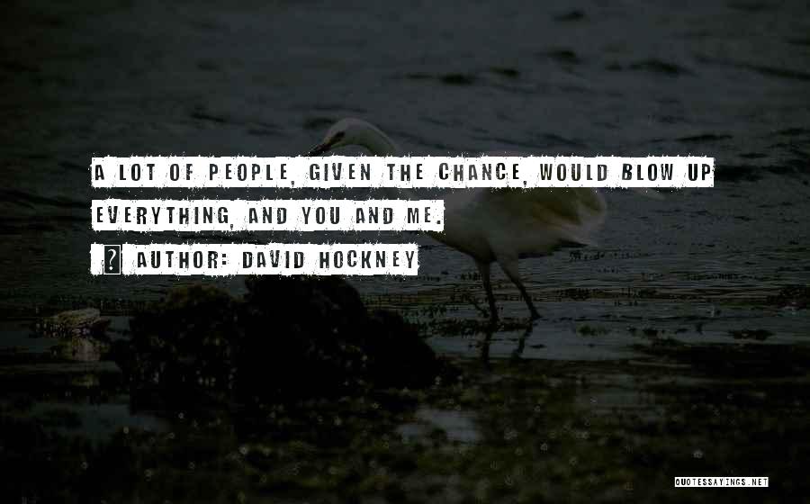 David Hockney Quotes: A Lot Of People, Given The Chance, Would Blow Up Everything, And You And Me.