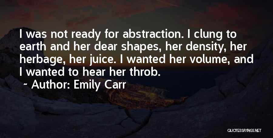 Emily Carr Quotes: I Was Not Ready For Abstraction. I Clung To Earth And Her Dear Shapes, Her Density, Her Herbage, Her Juice.