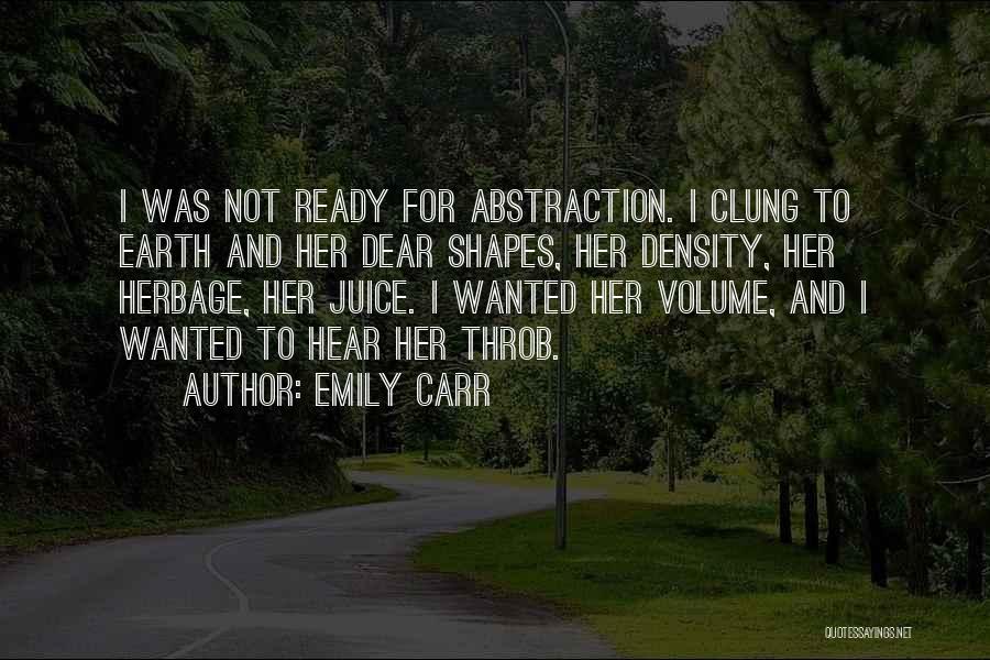 Emily Carr Quotes: I Was Not Ready For Abstraction. I Clung To Earth And Her Dear Shapes, Her Density, Her Herbage, Her Juice.