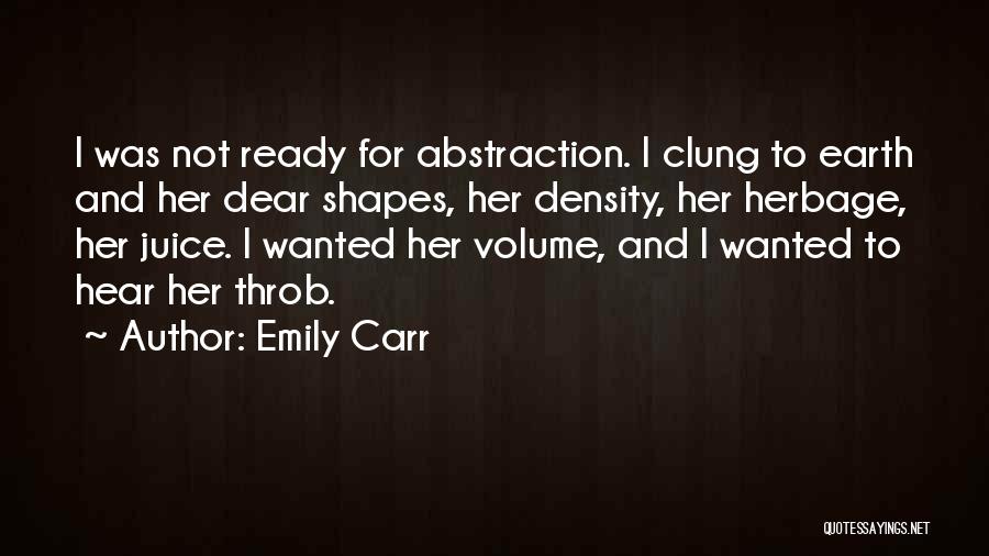 Emily Carr Quotes: I Was Not Ready For Abstraction. I Clung To Earth And Her Dear Shapes, Her Density, Her Herbage, Her Juice.