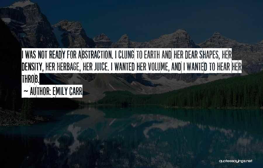 Emily Carr Quotes: I Was Not Ready For Abstraction. I Clung To Earth And Her Dear Shapes, Her Density, Her Herbage, Her Juice.