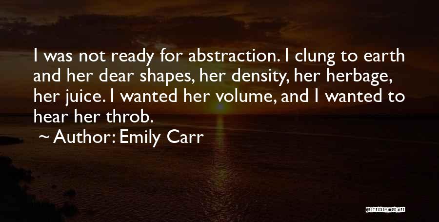 Emily Carr Quotes: I Was Not Ready For Abstraction. I Clung To Earth And Her Dear Shapes, Her Density, Her Herbage, Her Juice.