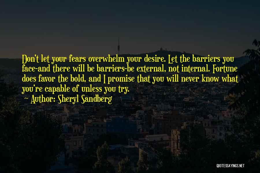 Sheryl Sandberg Quotes: Don't Let Your Fears Overwhelm Your Desire. Let The Barriers You Face-and There Will Be Barriers-be External, Not Internal. Fortune