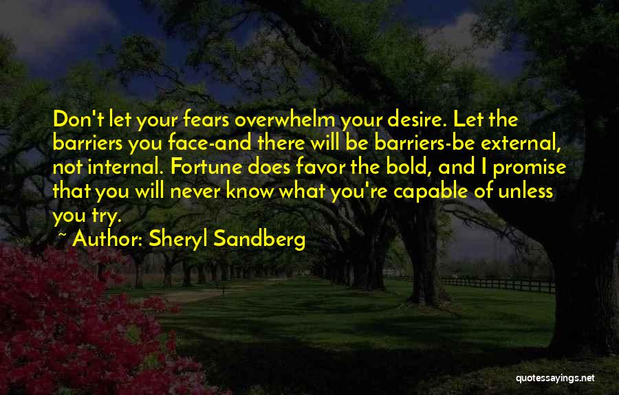 Sheryl Sandberg Quotes: Don't Let Your Fears Overwhelm Your Desire. Let The Barriers You Face-and There Will Be Barriers-be External, Not Internal. Fortune