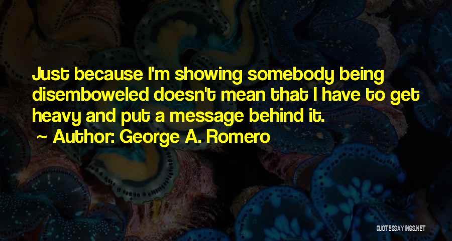 George A. Romero Quotes: Just Because I'm Showing Somebody Being Disemboweled Doesn't Mean That I Have To Get Heavy And Put A Message Behind