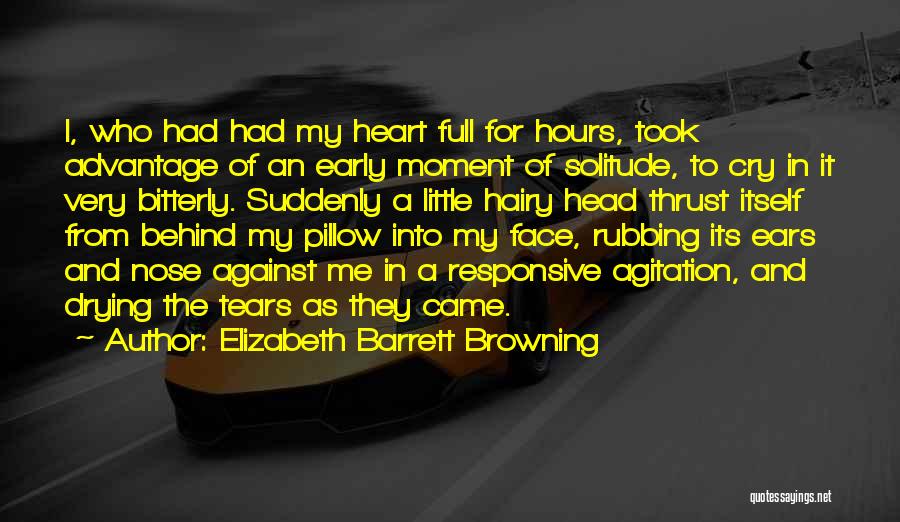 Elizabeth Barrett Browning Quotes: I, Who Had Had My Heart Full For Hours, Took Advantage Of An Early Moment Of Solitude, To Cry In