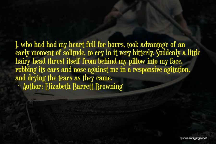 Elizabeth Barrett Browning Quotes: I, Who Had Had My Heart Full For Hours, Took Advantage Of An Early Moment Of Solitude, To Cry In