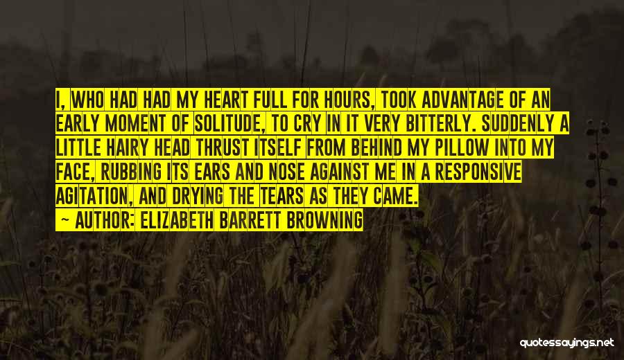 Elizabeth Barrett Browning Quotes: I, Who Had Had My Heart Full For Hours, Took Advantage Of An Early Moment Of Solitude, To Cry In