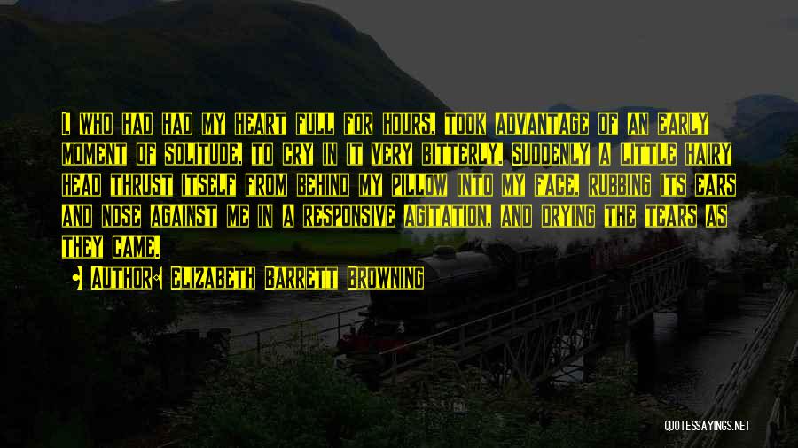 Elizabeth Barrett Browning Quotes: I, Who Had Had My Heart Full For Hours, Took Advantage Of An Early Moment Of Solitude, To Cry In