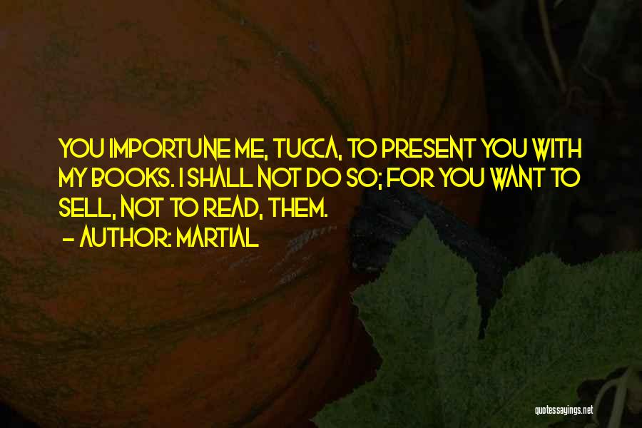 Martial Quotes: You Importune Me, Tucca, To Present You With My Books. I Shall Not Do So; For You Want To Sell,