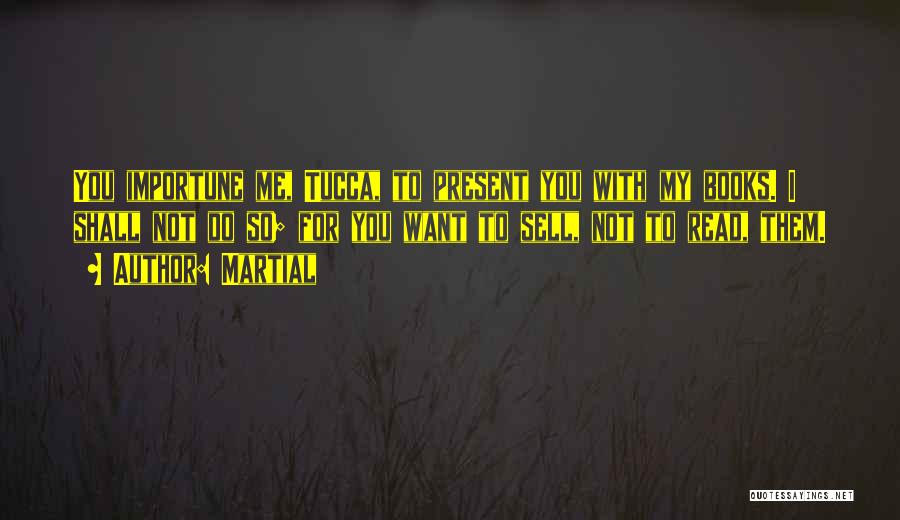 Martial Quotes: You Importune Me, Tucca, To Present You With My Books. I Shall Not Do So; For You Want To Sell,