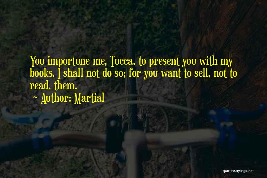 Martial Quotes: You Importune Me, Tucca, To Present You With My Books. I Shall Not Do So; For You Want To Sell,