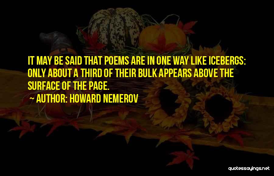 Howard Nemerov Quotes: It May Be Said That Poems Are In One Way Like Icebergs: Only About A Third Of Their Bulk Appears