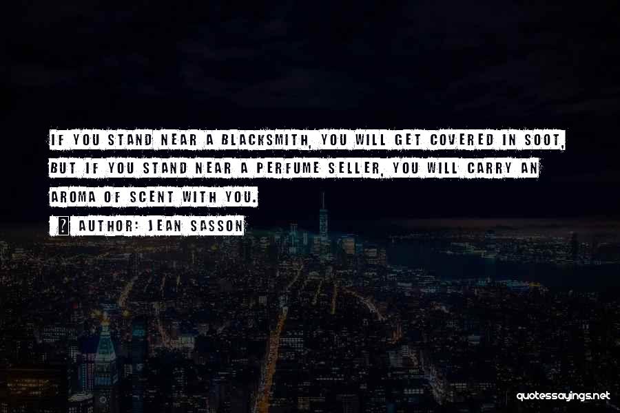 Jean Sasson Quotes: If You Stand Near A Blacksmith, You Will Get Covered In Soot, But If You Stand Near A Perfume Seller,