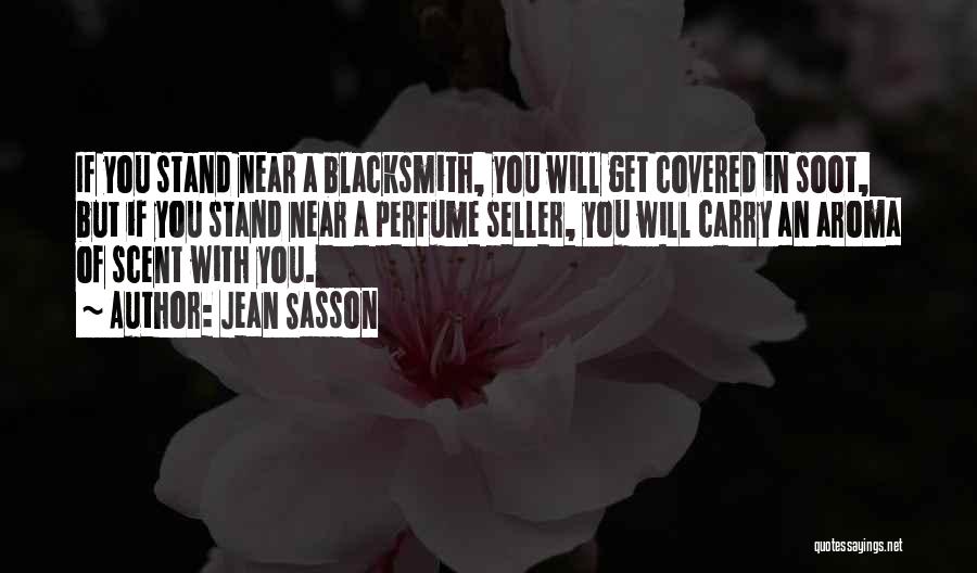 Jean Sasson Quotes: If You Stand Near A Blacksmith, You Will Get Covered In Soot, But If You Stand Near A Perfume Seller,