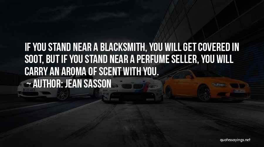 Jean Sasson Quotes: If You Stand Near A Blacksmith, You Will Get Covered In Soot, But If You Stand Near A Perfume Seller,