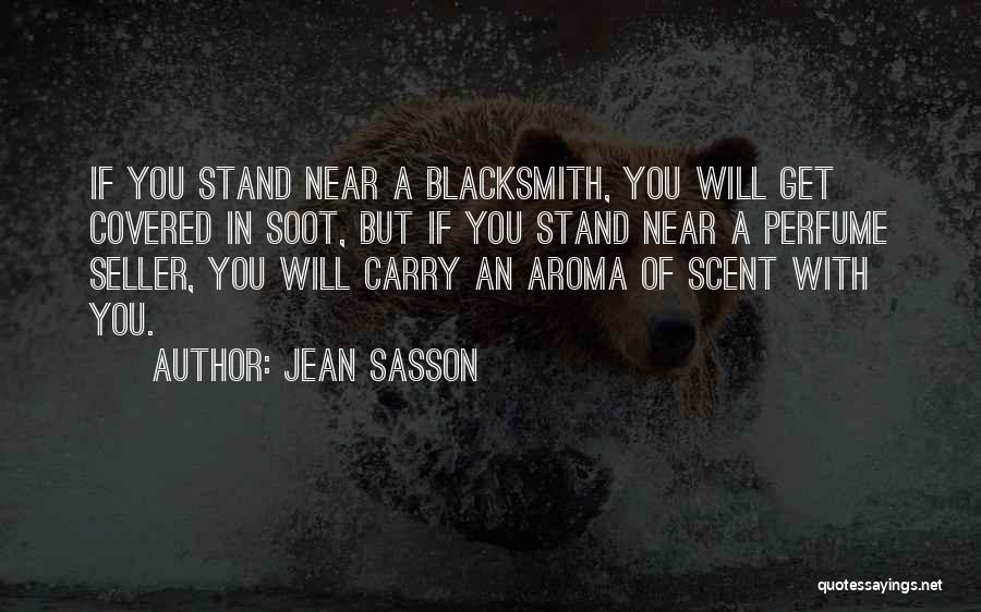 Jean Sasson Quotes: If You Stand Near A Blacksmith, You Will Get Covered In Soot, But If You Stand Near A Perfume Seller,