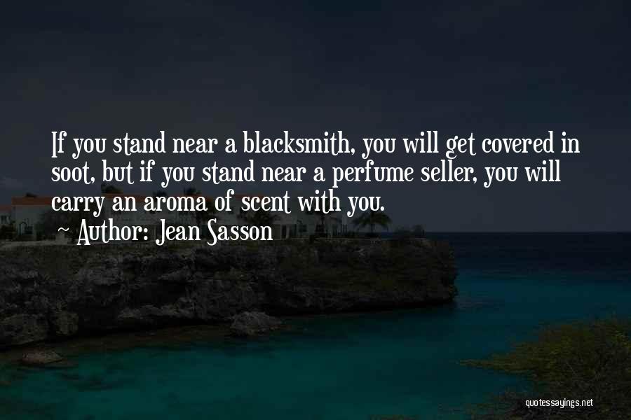 Jean Sasson Quotes: If You Stand Near A Blacksmith, You Will Get Covered In Soot, But If You Stand Near A Perfume Seller,