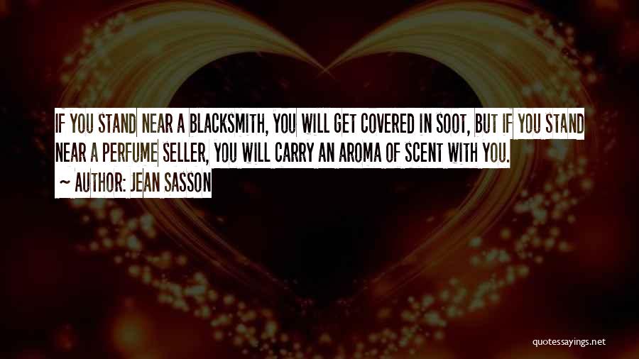 Jean Sasson Quotes: If You Stand Near A Blacksmith, You Will Get Covered In Soot, But If You Stand Near A Perfume Seller,