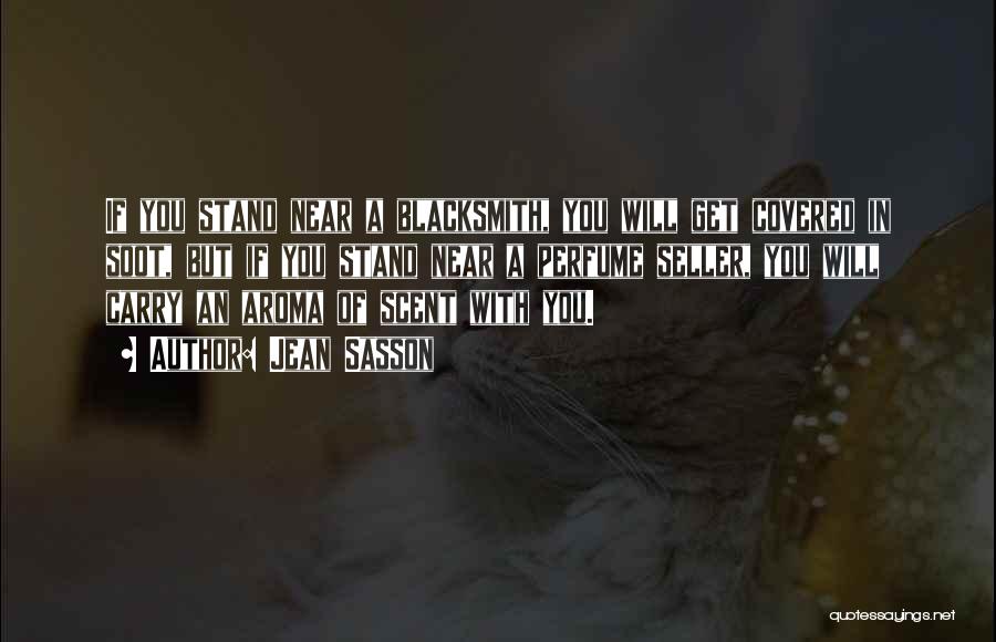 Jean Sasson Quotes: If You Stand Near A Blacksmith, You Will Get Covered In Soot, But If You Stand Near A Perfume Seller,
