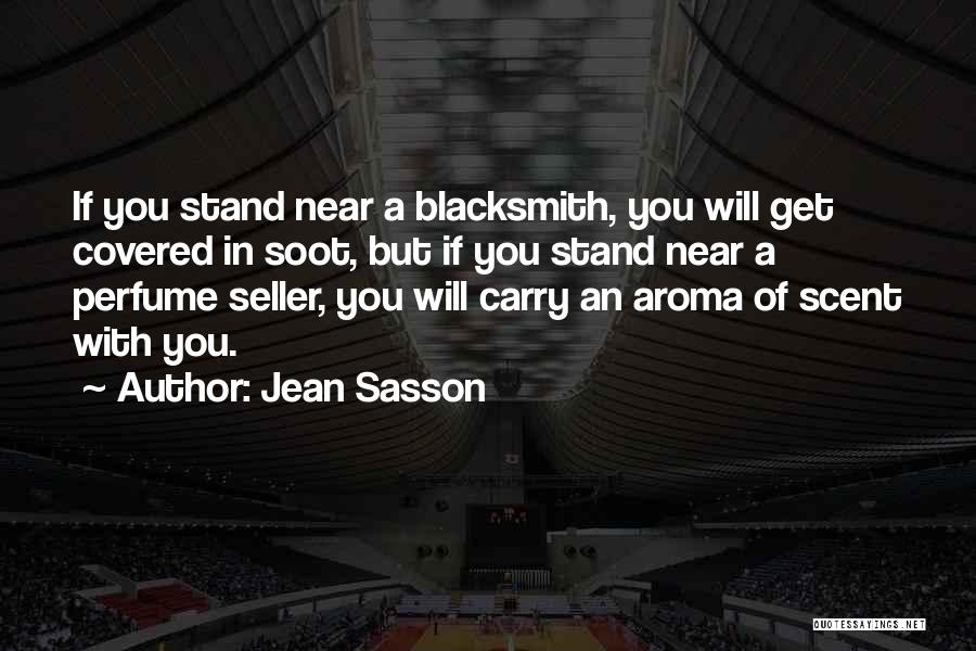 Jean Sasson Quotes: If You Stand Near A Blacksmith, You Will Get Covered In Soot, But If You Stand Near A Perfume Seller,