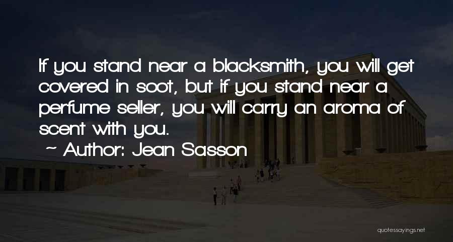 Jean Sasson Quotes: If You Stand Near A Blacksmith, You Will Get Covered In Soot, But If You Stand Near A Perfume Seller,