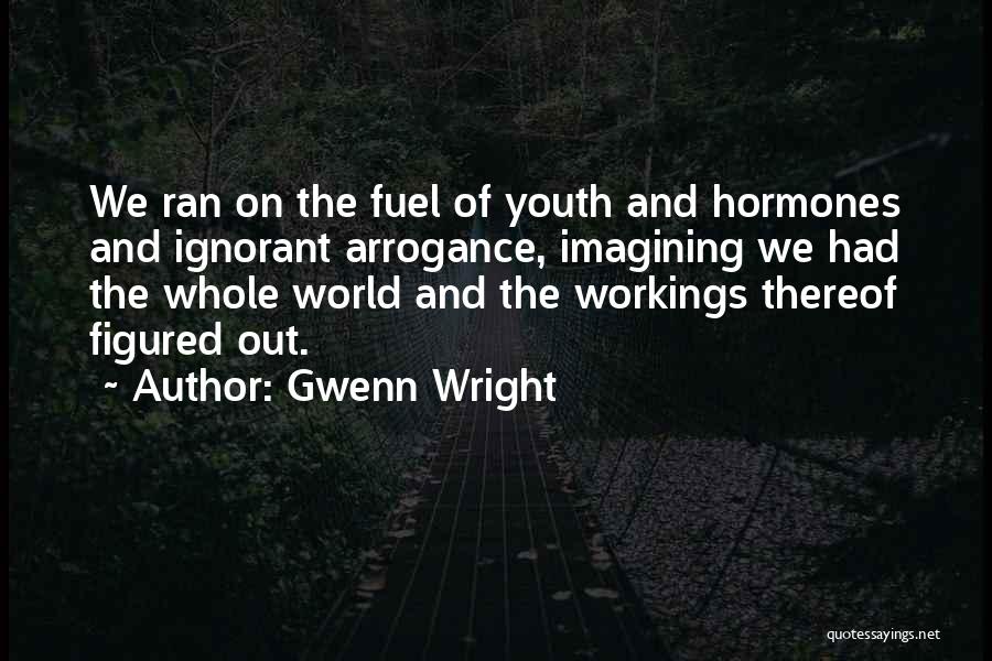 Gwenn Wright Quotes: We Ran On The Fuel Of Youth And Hormones And Ignorant Arrogance, Imagining We Had The Whole World And The