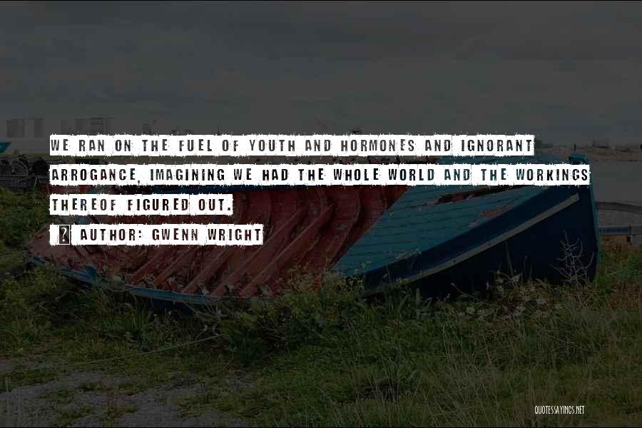 Gwenn Wright Quotes: We Ran On The Fuel Of Youth And Hormones And Ignorant Arrogance, Imagining We Had The Whole World And The