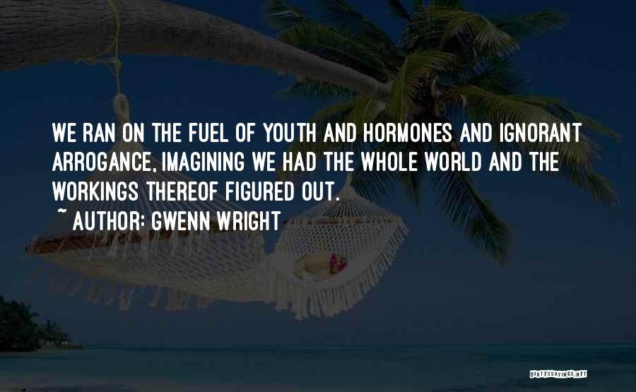 Gwenn Wright Quotes: We Ran On The Fuel Of Youth And Hormones And Ignorant Arrogance, Imagining We Had The Whole World And The