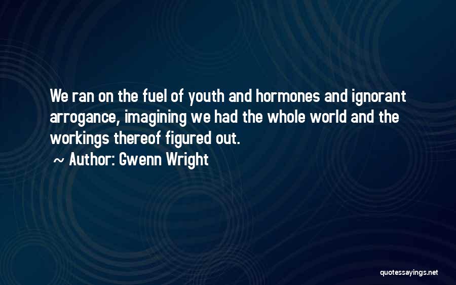 Gwenn Wright Quotes: We Ran On The Fuel Of Youth And Hormones And Ignorant Arrogance, Imagining We Had The Whole World And The