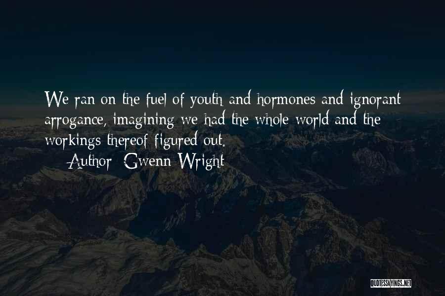 Gwenn Wright Quotes: We Ran On The Fuel Of Youth And Hormones And Ignorant Arrogance, Imagining We Had The Whole World And The