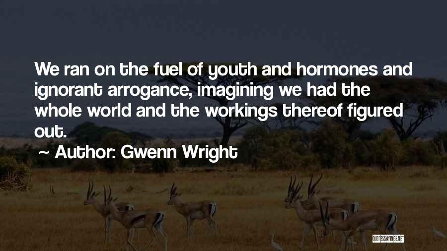 Gwenn Wright Quotes: We Ran On The Fuel Of Youth And Hormones And Ignorant Arrogance, Imagining We Had The Whole World And The