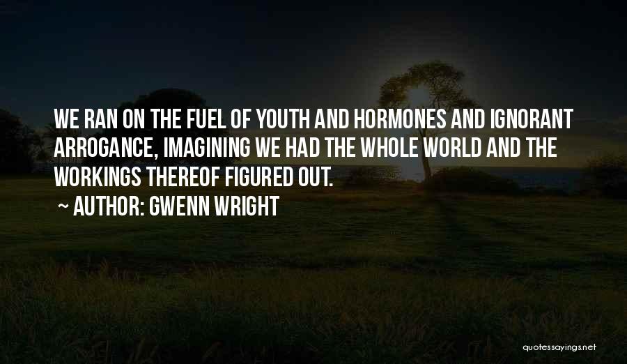Gwenn Wright Quotes: We Ran On The Fuel Of Youth And Hormones And Ignorant Arrogance, Imagining We Had The Whole World And The