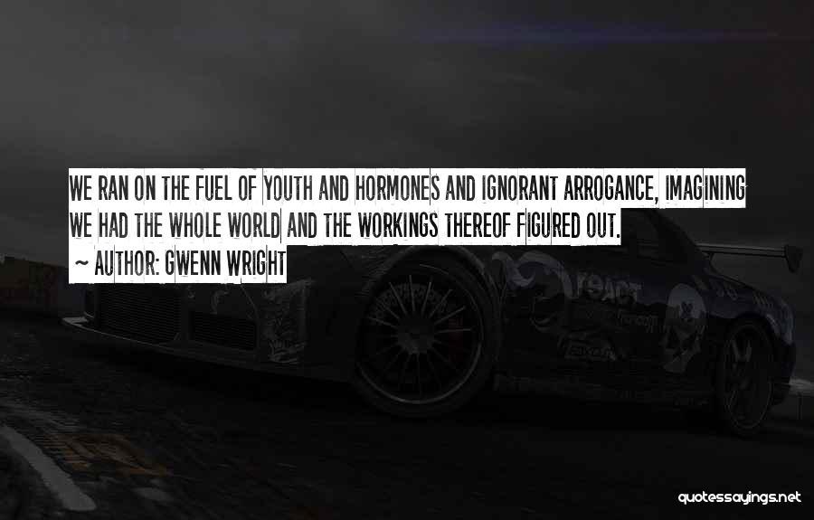 Gwenn Wright Quotes: We Ran On The Fuel Of Youth And Hormones And Ignorant Arrogance, Imagining We Had The Whole World And The