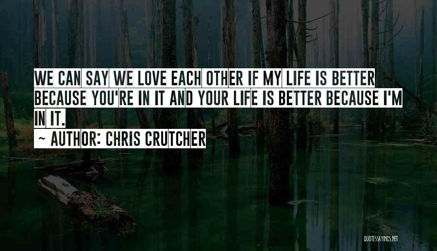 Chris Crutcher Quotes: We Can Say We Love Each Other If My Life Is Better Because You're In It And Your Life Is