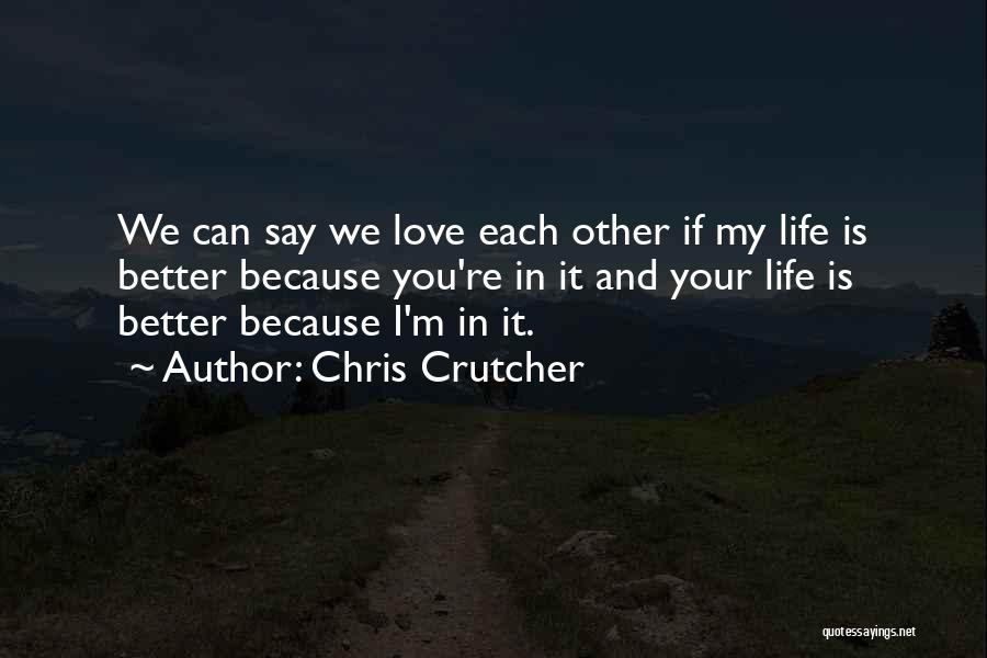 Chris Crutcher Quotes: We Can Say We Love Each Other If My Life Is Better Because You're In It And Your Life Is