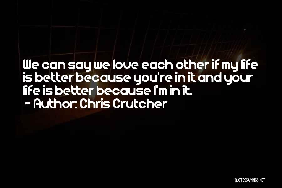 Chris Crutcher Quotes: We Can Say We Love Each Other If My Life Is Better Because You're In It And Your Life Is