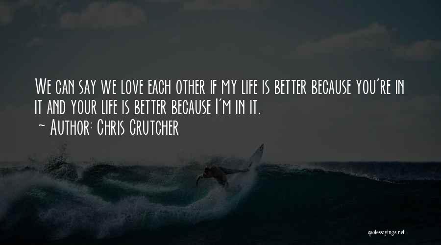 Chris Crutcher Quotes: We Can Say We Love Each Other If My Life Is Better Because You're In It And Your Life Is