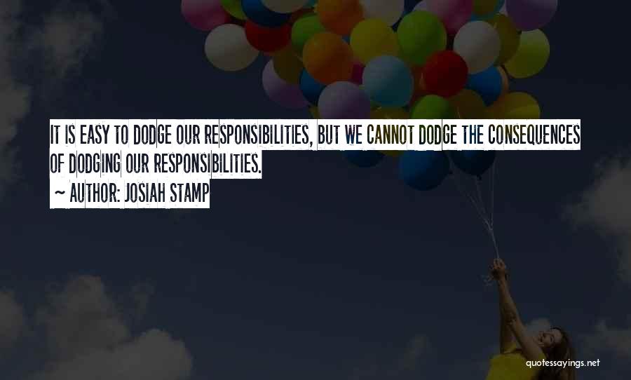 Josiah Stamp Quotes: It Is Easy To Dodge Our Responsibilities, But We Cannot Dodge The Consequences Of Dodging Our Responsibilities.