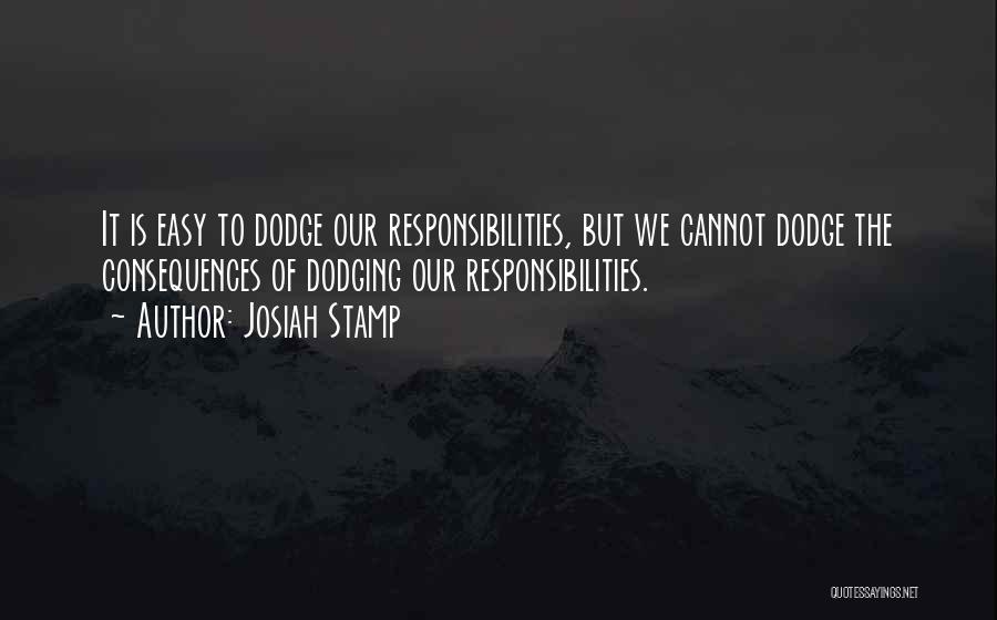 Josiah Stamp Quotes: It Is Easy To Dodge Our Responsibilities, But We Cannot Dodge The Consequences Of Dodging Our Responsibilities.