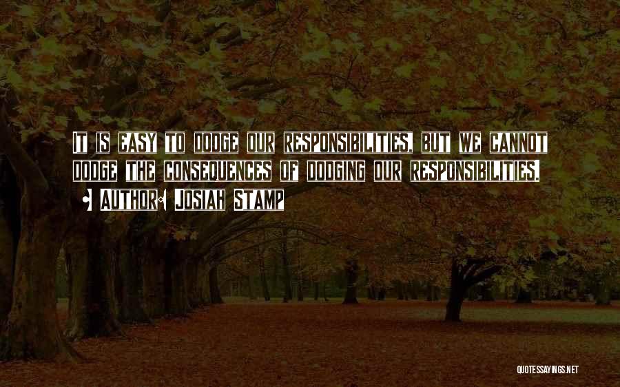 Josiah Stamp Quotes: It Is Easy To Dodge Our Responsibilities, But We Cannot Dodge The Consequences Of Dodging Our Responsibilities.