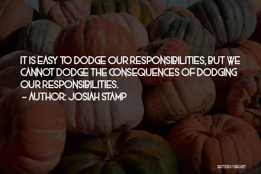 Josiah Stamp Quotes: It Is Easy To Dodge Our Responsibilities, But We Cannot Dodge The Consequences Of Dodging Our Responsibilities.