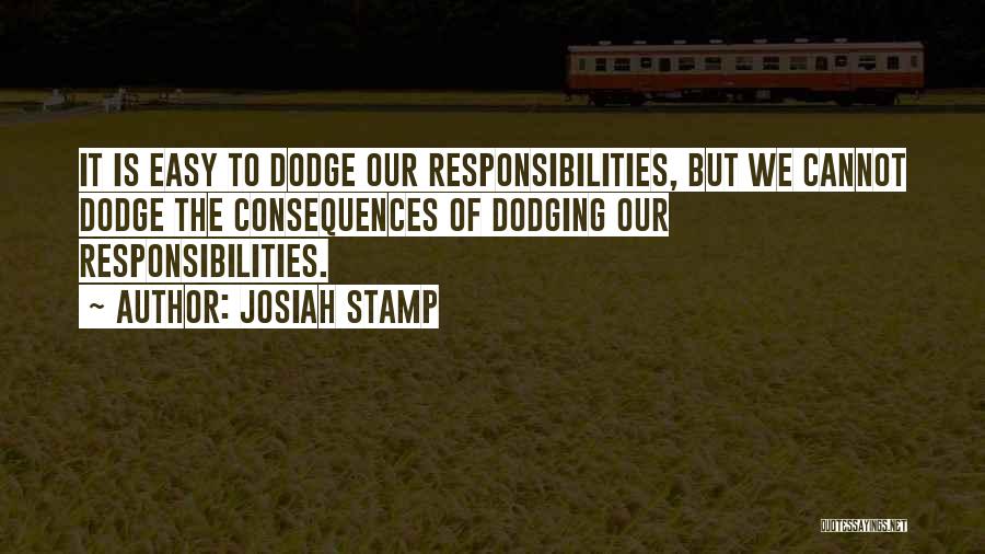 Josiah Stamp Quotes: It Is Easy To Dodge Our Responsibilities, But We Cannot Dodge The Consequences Of Dodging Our Responsibilities.