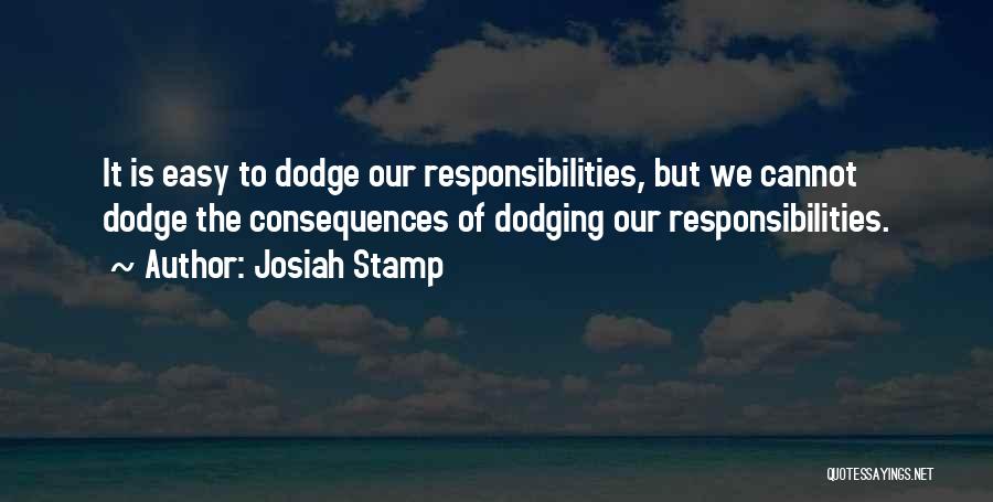 Josiah Stamp Quotes: It Is Easy To Dodge Our Responsibilities, But We Cannot Dodge The Consequences Of Dodging Our Responsibilities.